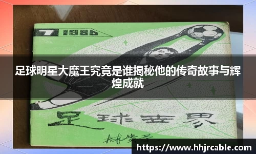 足球明星大魔王究竟是谁揭秘他的传奇故事与辉煌成就